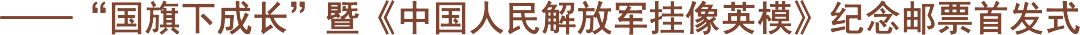——“国旗下成长”暨《中国人民解放军挂像英模》纪念邮票首发式.png ——“国旗下成长”暨《中国人民解放军挂像英模》纪念邮票首发式.png